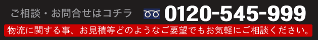 ご相談・お問合せは　０１２０－５４５－９９９へ　物流に関する事、お見積もりなどどのようなご要望でもお気軽にご相談ください！